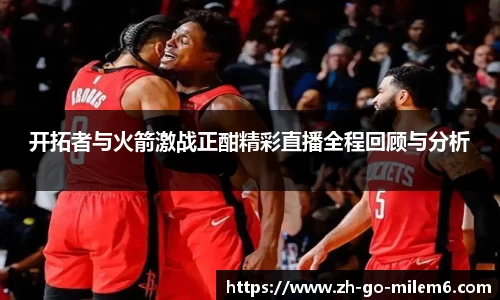 开拓者与火箭激战正酣精彩直播全程回顾与分析