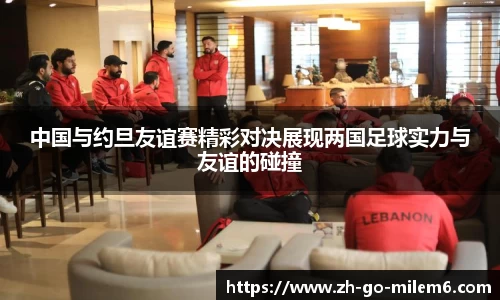 中国与约旦友谊赛精彩对决展现两国足球实力与友谊的碰撞