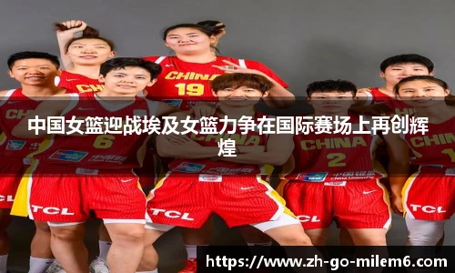 中国女篮迎战埃及女篮力争在国际赛场上再创辉煌