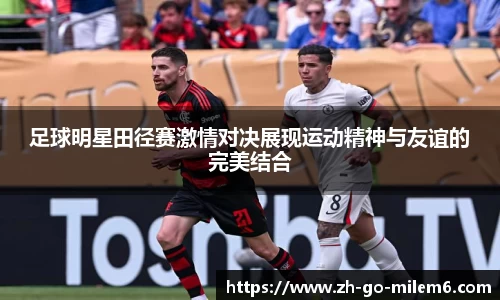 足球明星田径赛激情对决展现运动精神与友谊的完美结合