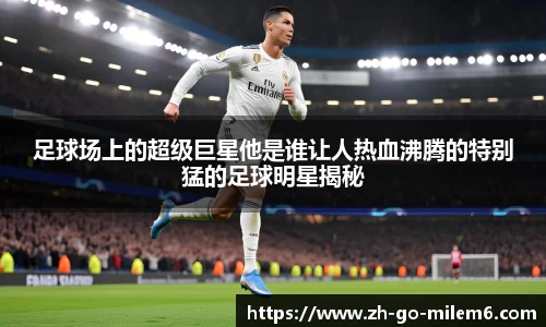 足球场上的超级巨星他是谁让人热血沸腾的特别猛的足球明星揭秘