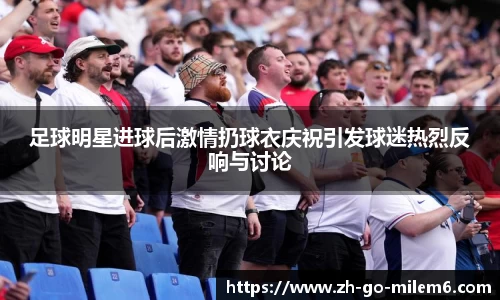 足球明星进球后激情扔球衣庆祝引发球迷热烈反响与讨论