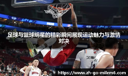 足球与篮球明星的精彩瞬间展现运动魅力与激情对决