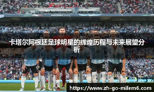 卡塔尔阿根廷足球明星的辉煌历程与未来展望分析